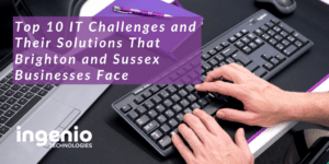 Top 10 IT Challenges and Their Solutions That Brighton and Sussex Businesses Face